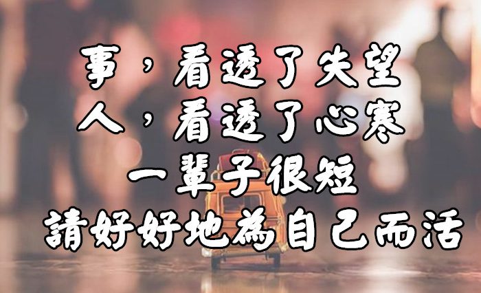 事，看透了失望；人，看透了心寒！一輩子很短， 請好好地為自己而活！