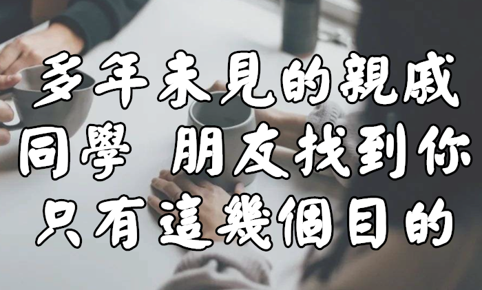 多年未見的親戚、同學、朋友找到你，只有這幾個目的