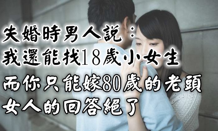 失婚時，男人說：我還能找18歲小女生，而你只能嫁80歲的老頭，女人的回答絕了